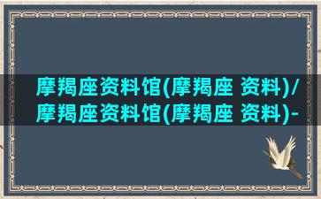 摩羯座资料馆(摩羯座 资料)/摩羯座资料馆(摩羯座 资料)-我的网站